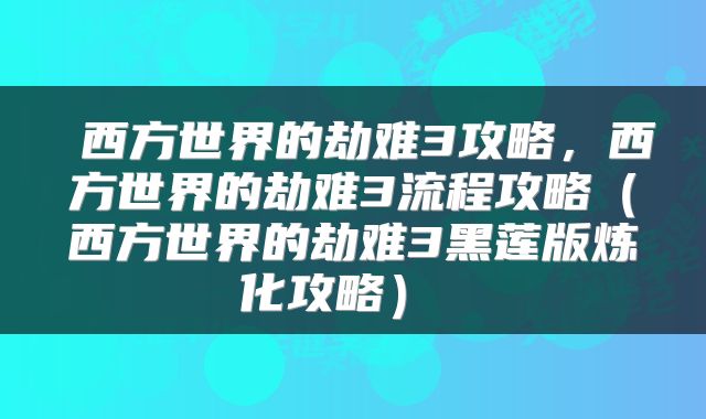  西方世界的劫难3攻略，西方世界的劫难3流程攻略（西方世界的劫难3黑莲版炼化攻略） 