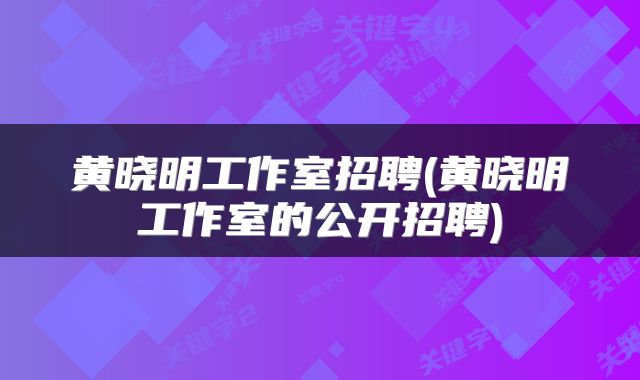 黄晓明工作室招聘(黄晓明工作室的公开招聘)