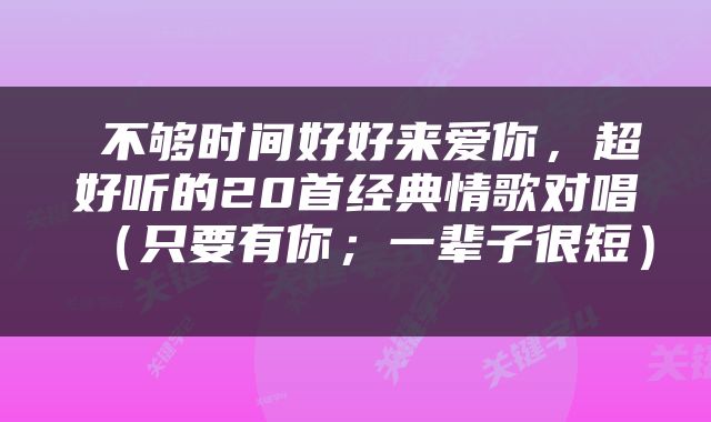  不够时间好好来爱你，超好听的20首经典情歌对唱（只要有你；一辈子很短） 