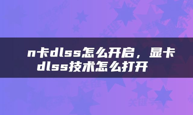  n卡dlss怎么开启，显卡dlss技术怎么打开 