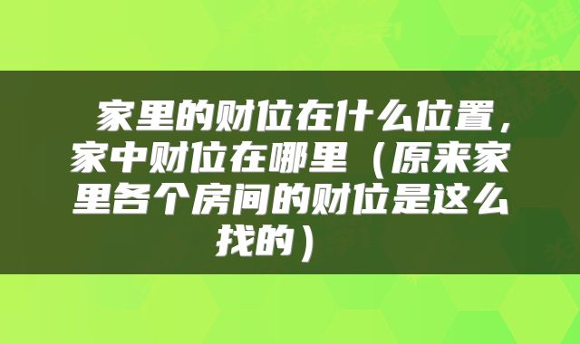  家里的财位在什么位置，家中财位在哪里（原来家里各个房间的财位是这么找的） 