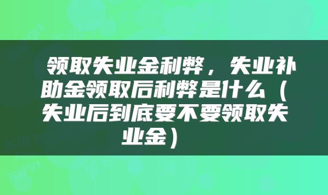  领取失业金利弊，失业补助金领取后利弊是什么（失业后到底要不要领取失业金） 
