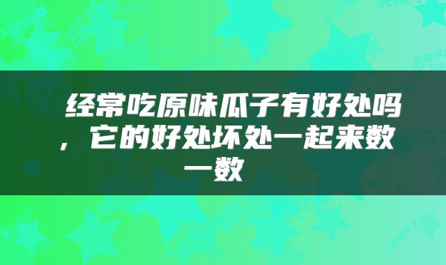  经常吃原味瓜子有好处吗，它的好处坏处一起来数一数 