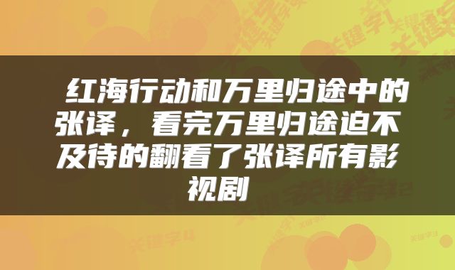  红海行动和万里归途中的张译，看完万里归途迫不及待的翻看了张译所有影视剧 