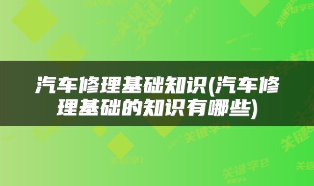汽车修理基础知识(汽车修理基础的知识有哪些)