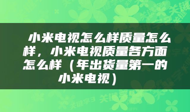  小米电视怎么样质量怎么样，小米电视质量各方面怎么样（年出货量第一的小米电视） 