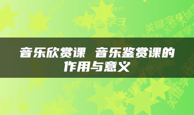 音乐欣赏课 音乐鉴赏课的作用与意义