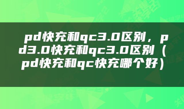  pd快充和qc3.0区别，pd3.0快充和qc3.0区别（pd快充和qc快充哪个好） 