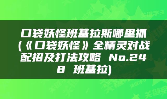 口袋妖怪班基拉斯哪里抓(《口袋妖怪》全精灵对战配招及打法攻略 No.248 班基拉)