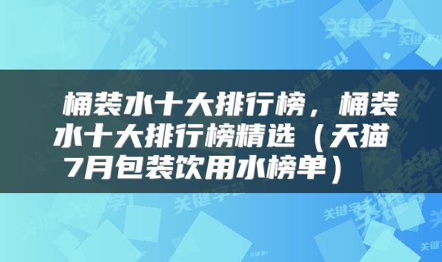  桶装水十大排行榜，桶装水十大排行榜精选（天猫7月包装饮用水榜单） 