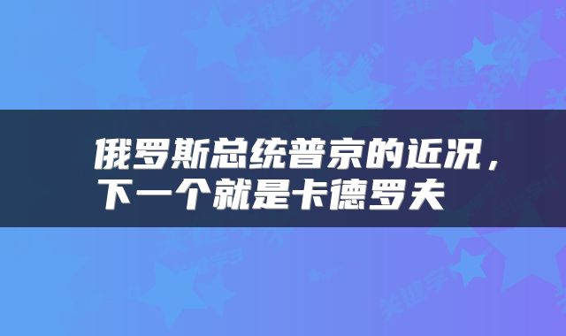  俄罗斯总统普京的近况，下一个就是卡德罗夫 