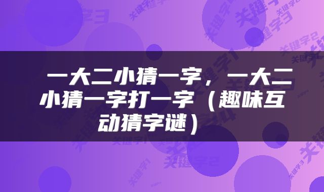  一大二小猜一字，一大二小猜一字打一字（趣味互动猜字谜） 