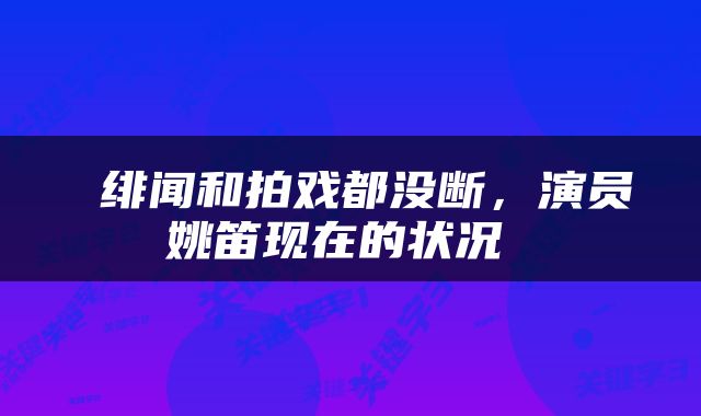  绯闻和拍戏都没断，演员姚笛现在的状况 