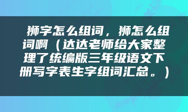  狮字怎么组词，狮怎么组词啊（达达老师给大家整理了统编版三年级语文下册写字表生字组词汇总。） 