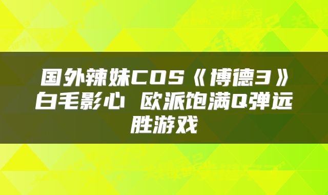 国外辣妹COS《博德3》白毛影心 欧派饱满Q弹远胜游戏
