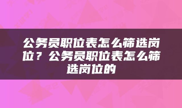 公务员职位表怎么筛选岗位？公务员职位表怎么筛选岗位的