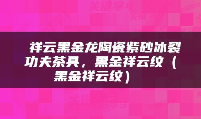  祥云黑金龙陶瓷紫砂冰裂功夫茶具，黑金祥云纹（黑金祥云纹） 