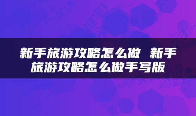 新手旅游攻略怎么做 新手旅游攻略怎么做手写版