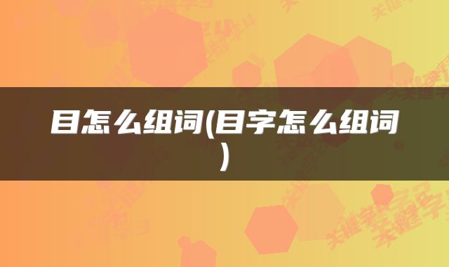 目怎么组词(目字怎么组词)
