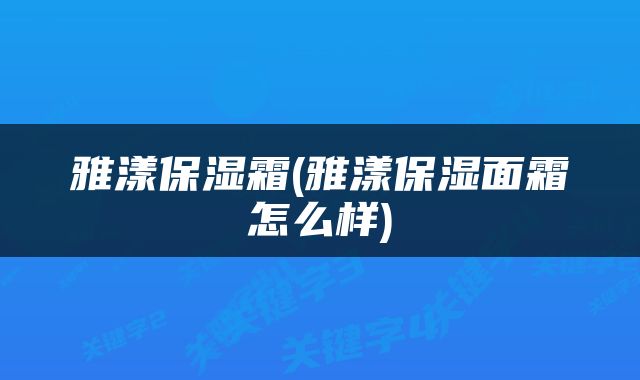 雅漾保湿霜(雅漾保湿面霜怎么样)
