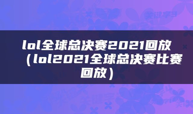lol全球总决赛2021回放（lol2021全球总决赛比赛回放）