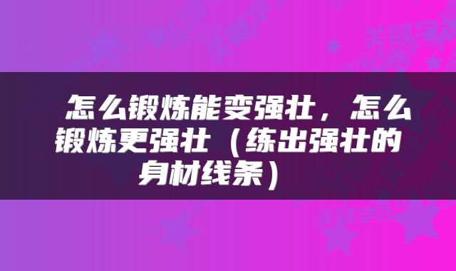 怎么锻炼能变强壮，怎么锻炼更强壮（练出强壮的身材线条） 