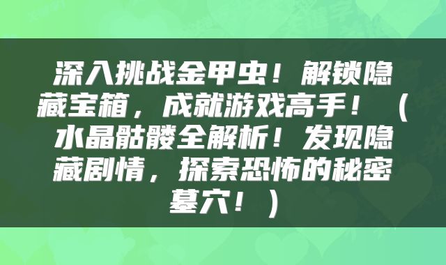 深入挑战金甲虫！解锁隐藏宝箱，成就游戏高手！（水晶骷髅全解析！发现隐藏剧情，探索恐怖的秘密墓穴！）