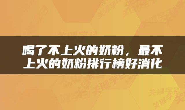 喝了不上火的奶粉，最不上火的奶粉排行榜好消化