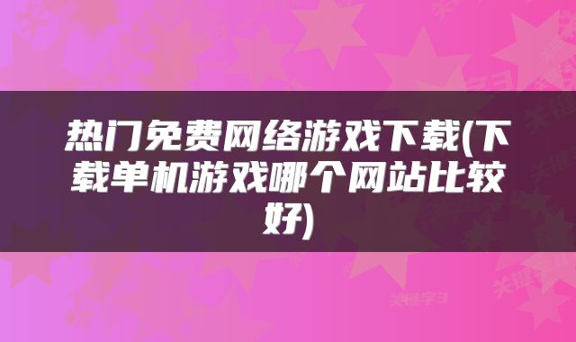 热门免费网络游戏下载(下载单机游戏哪个网站比较好)