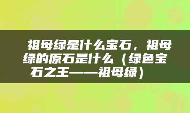  祖母绿是什么宝石，祖母绿的原石是什么（绿色宝石之王——祖母绿） 