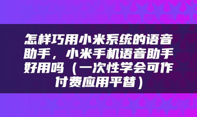 怎样巧用小米系统的语音助手，小米手机语音助手好用吗（一次性学会可作付费应用平替）