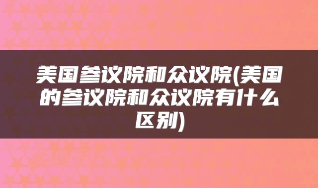 美国参议院和众议院(美国的参议院和众议院有什么区别)