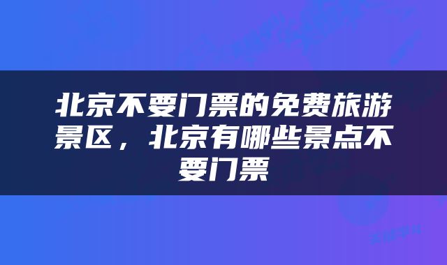北京不要门票的免费旅游景区，北京有哪些景点不要门票