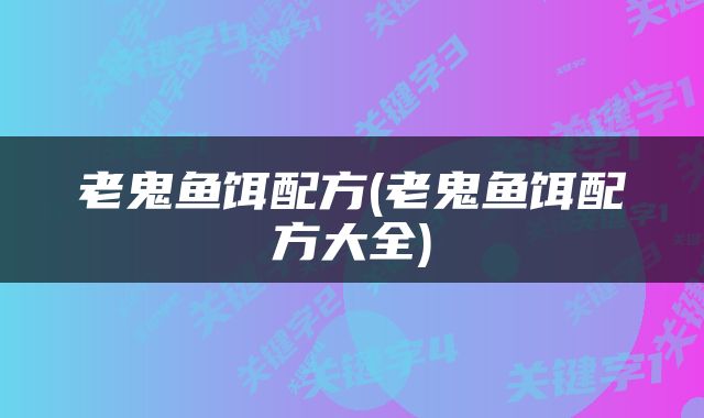 老鬼鱼饵配方(老鬼鱼饵配方大全)