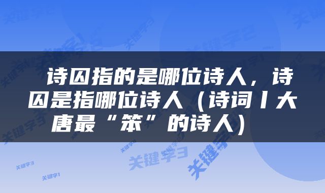  诗囚指的是哪位诗人，诗囚是指哪位诗人（诗词丨大唐最“笨”的诗人） 