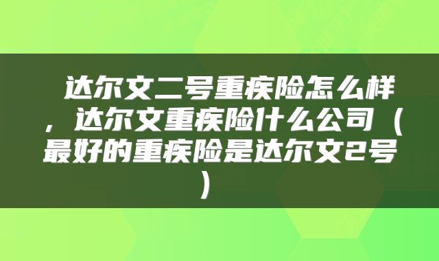  达尔文二号重疾险怎么样，达尔文重疾险什么公司（最好的重疾险是达尔文2号） 