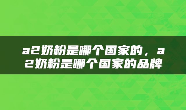 a2奶粉是哪个国家的，a2奶粉是哪个国家的品牌