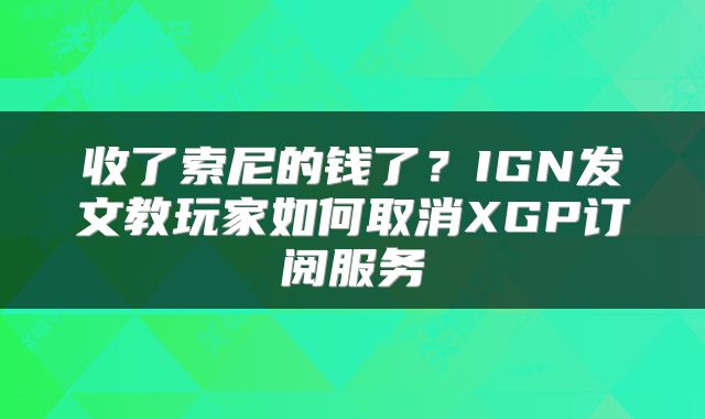 收了索尼的钱了？IGN发文教玩家如何取消XGP订阅服务