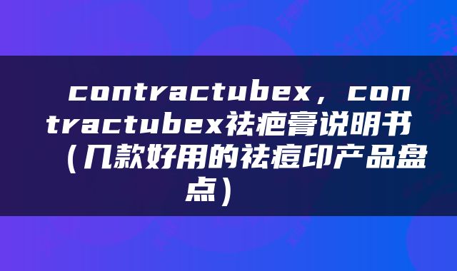  contractubex，contractubex祛疤膏说明书（几款好用的祛痘印产品盘点） 