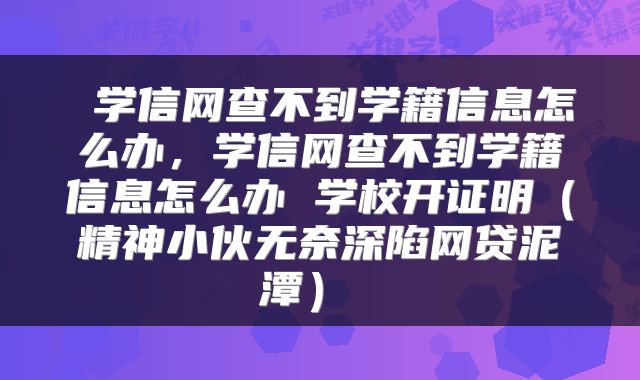  学信网查不到学籍信息怎么办，学信网查不到学籍信息怎么办 学校开证明（精神小伙无奈深陷网贷泥潭） 