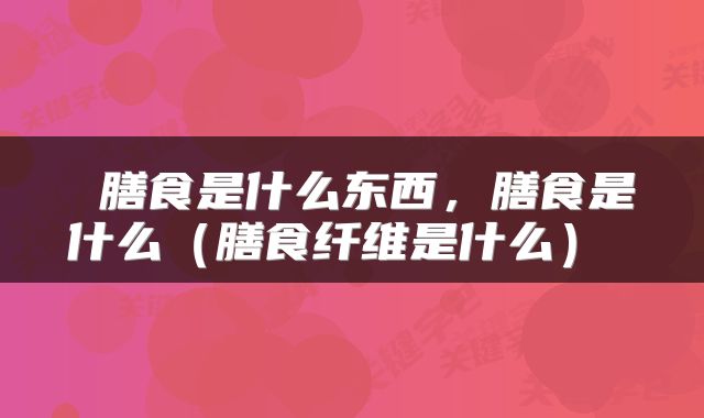  膳食是什么东西，膳食是什么（膳食纤维是什么） 