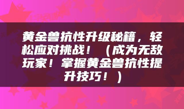 黄金兽抗性升级秘籍，轻松应对挑战！（成为无敌玩家！掌握黄金兽抗性提升技巧！）