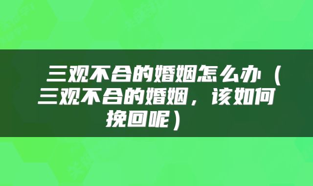  三观不合的婚姻怎么办（三观不合的婚姻，该如何挽回呢） 