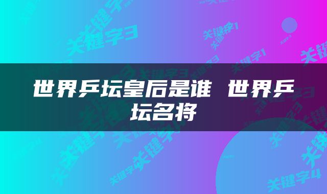 世界乒坛皇后是谁 世界乒坛名将