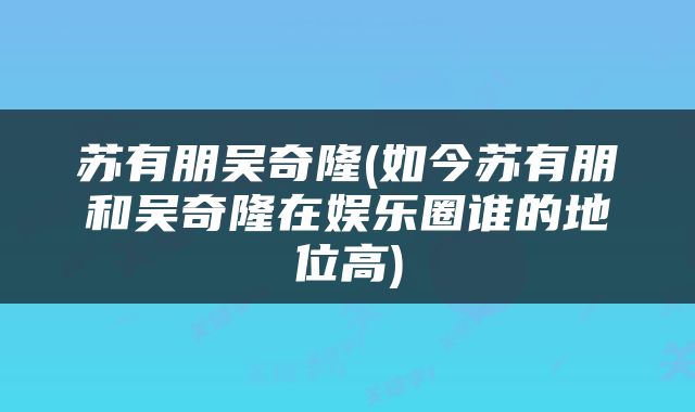 苏有朋吴奇隆(如今苏有朋和吴奇隆在娱乐圈谁的地位高)