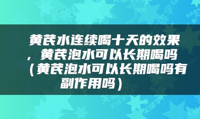  黄芪水连续喝十天的效果，黄芪泡水可以长期喝吗（黄芪泡水可以长期喝吗有副作用吗） 