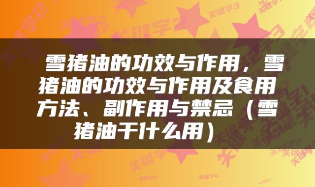  雪猪油的功效与作用，雪猪油的功效与作用及食用方法、副作用与禁忌（雪猪油干什么用） 