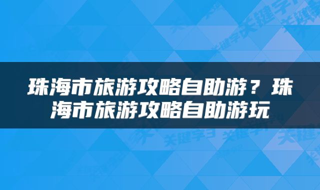 珠海市旅游攻略自助游？珠海市旅游攻略自助游玩