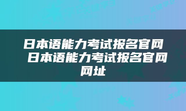 日本语能力考试报名官网 日本语能力考试报名官网网址