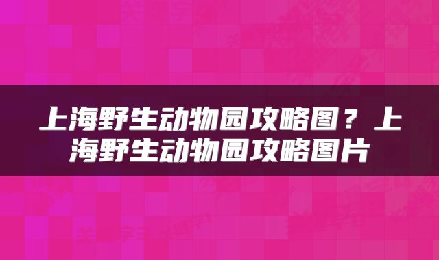 上海野生动物园攻略图？上海野生动物园攻略图片